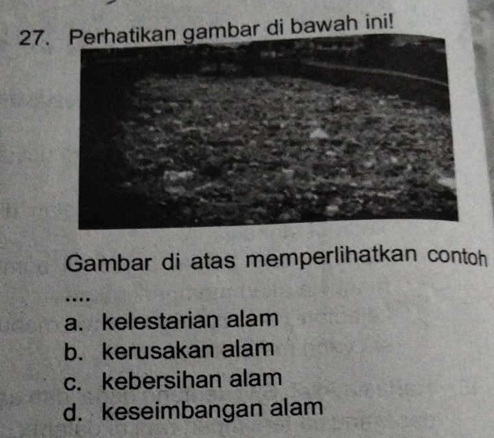 di bawah ini!
Gambar di atas memperlihatkan contoh
.
a. kelestarian alam
b. kerusakan alam
c. kebersihan alam
d.keseimbangan alam