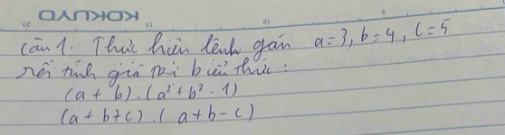 cān 1. This hin lenk gan a=3, b=4, c=5
néi tih gia pi biè thic:
(a+b)· (a^2+b^2-1)
(a+b+c).(a+b-c)