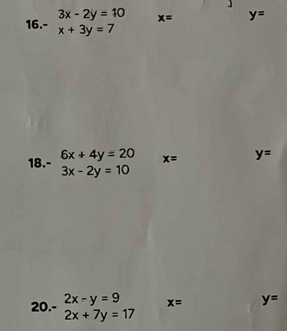 3x-2y=10 x=
y=
16. - x+3y=7
18. beginarrayr 6x+4y=20 3x-2y=10endarray x=
y=
20. -beginarrayr 2x-y=9 2x+7y=17endarray x=
y=