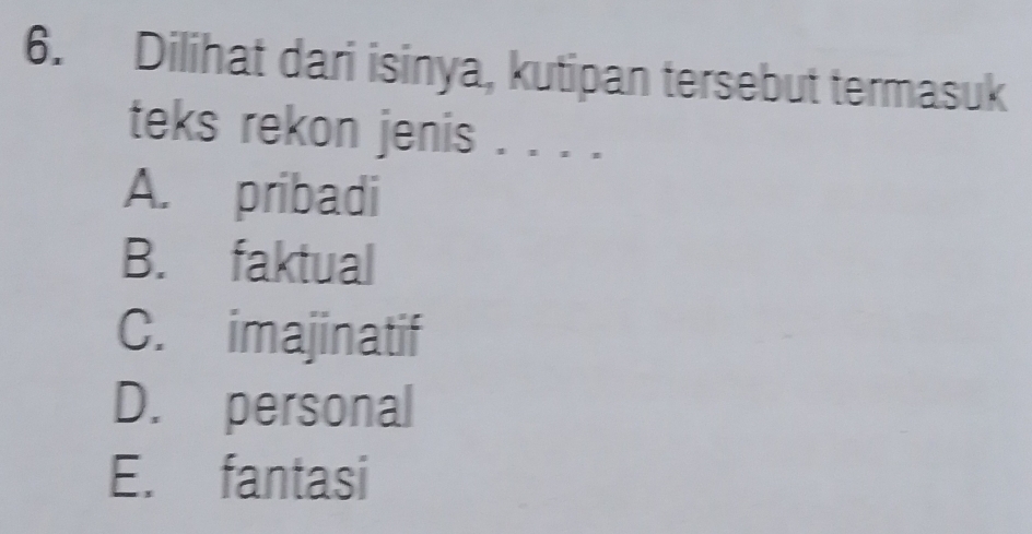 Dilihat dari isinya, kutipan tersebut termasuk
teks rekon jenis . . . .
A. pribadi
B. faktual
C. imajinatif
D. personal
E. fantasi