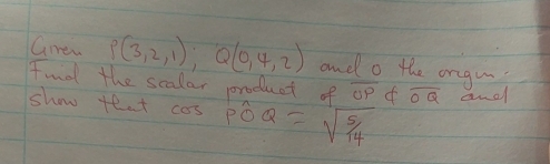 Gnew P(3,2,1), Q(0,4,2) and o the orgu? 
Find the scalar product of overline OP o overline OQ and 
show that cos Pwidehat OQ=sqrt(frac 5)14