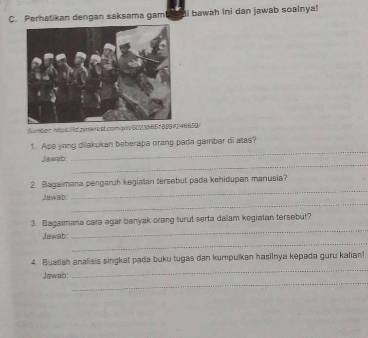 Perhatikan dengan saksama gam di bawah ini dan jawab soalnya! 
Sumber: https://id.pinterest.com/pin/602356518846659/ 
1. Apa yang dilakukan beberapa orang pada gambar di atas? 
_ 
Jawab: 
_ 
_ 
2. Bagaimana pengaruh kegiatan tersebut pada kehidupan manusia? 
_ 
Jawab: 
_ 
3. Bagaimana cara agar banyak orang turut serta dalam kegiatan tersebut? 
_ 
Jawab: 
_ 
4. Buatlah analisis singkat pada buku tugas dan kumpulkan hasilnya kepada guru kalian! 
_ 
Jawab: