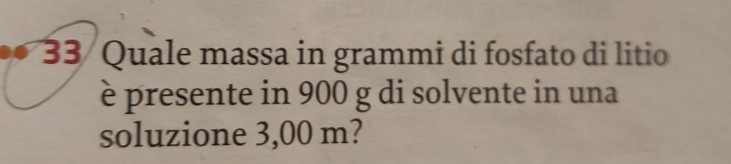 Quale massa in grammi di fosfato di litio 
è presente in 900 g di solvente in una 
soluzione 3,00 m?