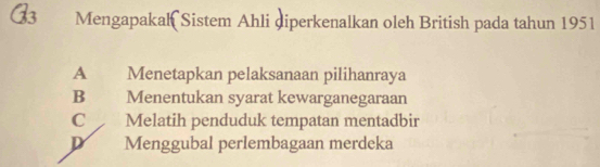 Mengapakal Sistem Ahli diperkenalkan oleh British pada tahun 1951
A Menetapkan pelaksanaan pilihanraya
B Menentukan syarat kewarganegaraan
C Melatih penduduk tempatan mentadbir
D Menggubal perlembagaan merdeka