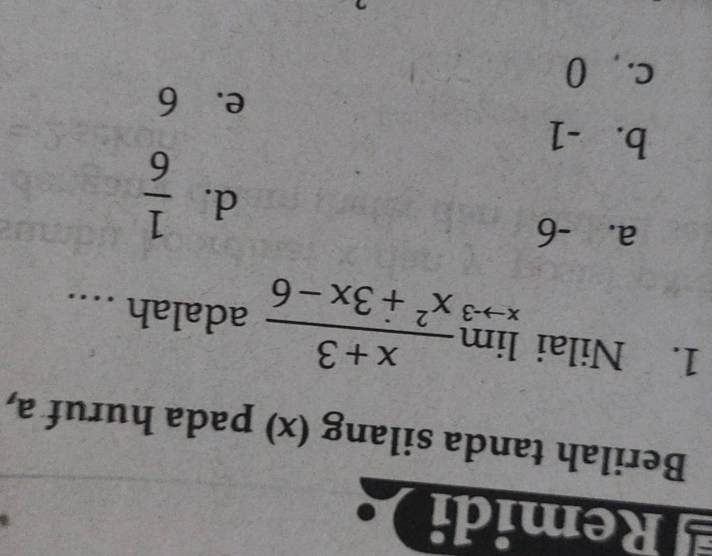 Remidi
Berilah tanda silang (x) pada huruf a,
1. Nilai limlimits _xto 3 (x+3)/x^2+3x-6  adalah ...
a. -6
d.  1/6 
b. -1
e. 6
c. , 0