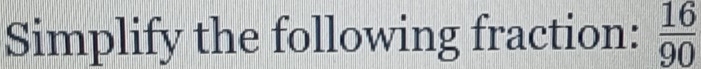 Simplify the following fraction:  16/90 