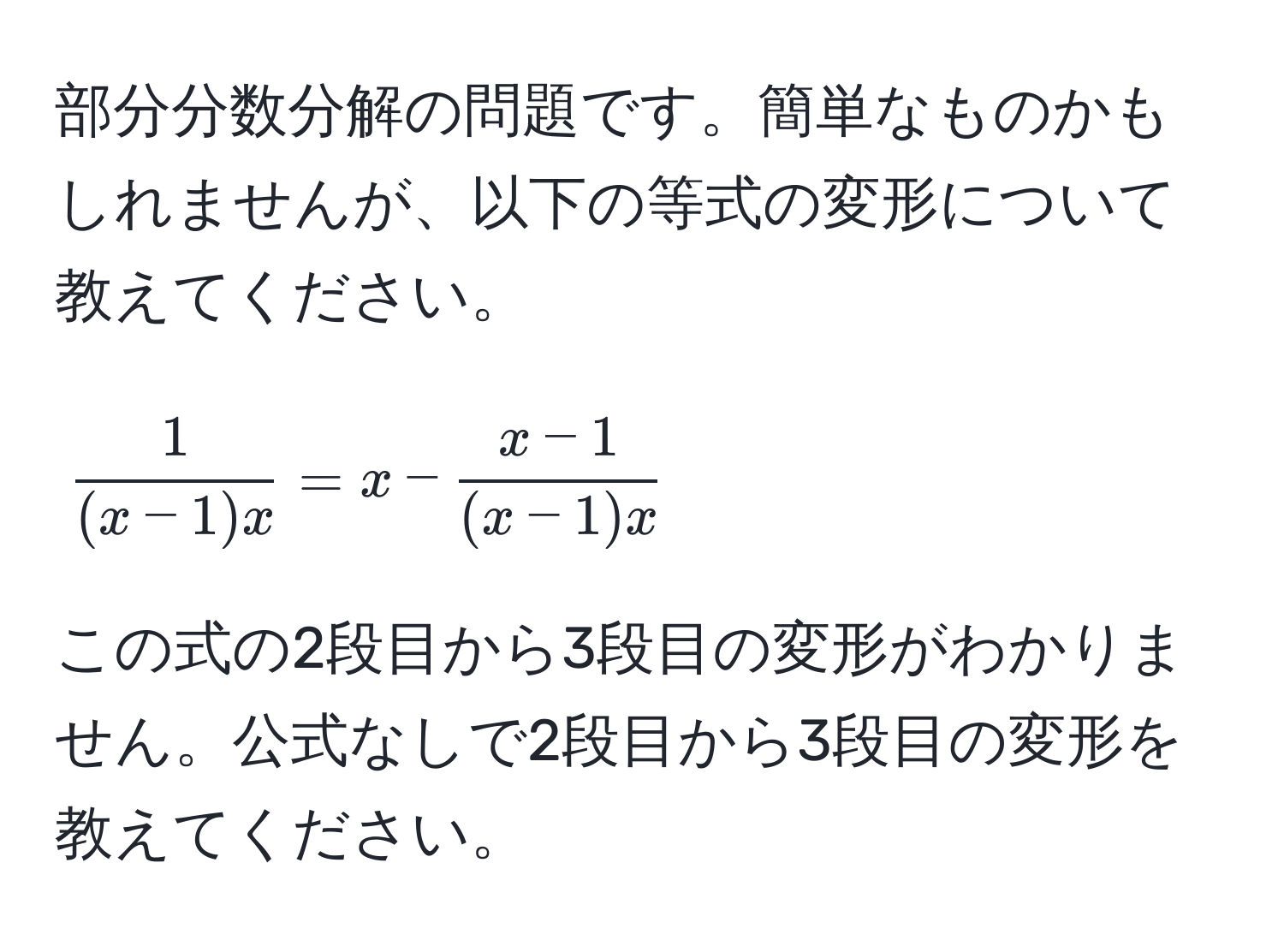 部分分数分解の問題です。簡単なものかもしれませんが、以下の等式の変形について教えてください。  
[
 1/(x-1)x  = x -  (x-1)/(x-1)x 
]  
この式の2段目から3段目の変形がわかりません。公式なしで2段目から3段目の変形を教えてください。