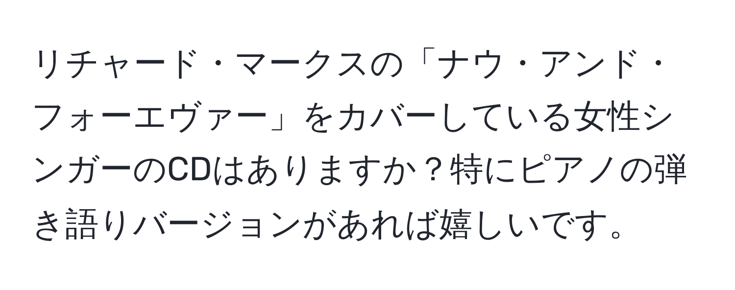 リチャード・マークスの「ナウ・アンド・フォーエヴァー」をカバーしている女性シンガーのCDはありますか？特にピアノの弾き語りバージョンがあれば嬉しいです。