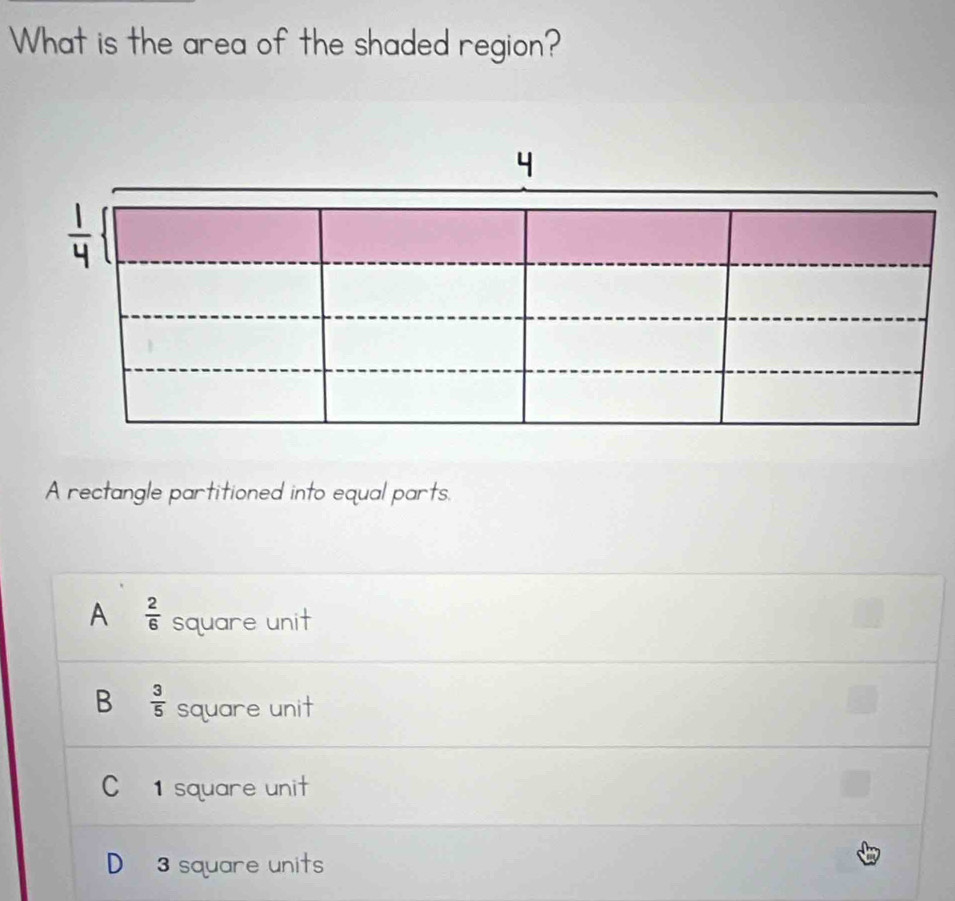 What is the area of the shaded region?
4
-
A rectangle partitioned into equal parts.
A  2/6  square unit
B  3/5  square unit
C 1 square unit
D square units