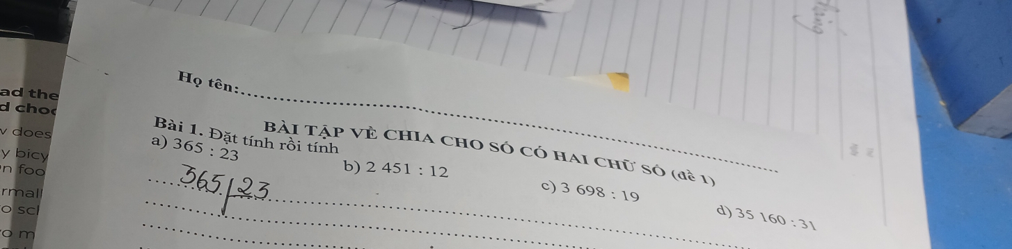 Họ tên: 
ad the 
d choc 
Bài 1. Đặt tính rồi tính 
a) 
v does 365:23 2451:12
Bài Tập Vẻ ChIA chO Só có hai Chữ số (đề 1) 
y bicy 
_ 
i 
_ 
n foo 
b) 
_ 
_ 
rmal 
c) 3698:19
_ 
o sc d) 35160:31
o m