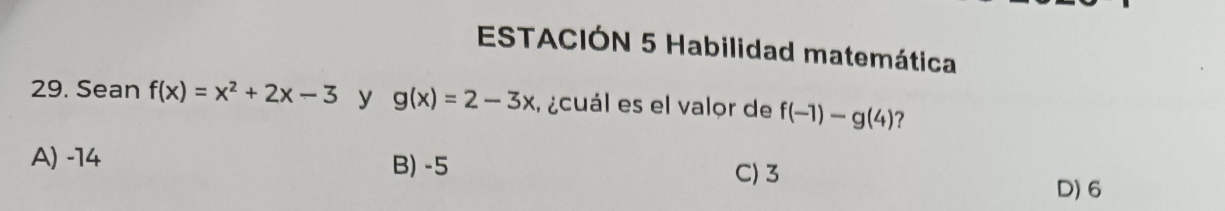 ESTACIÓN 5 Habilidad matemática
29. Sean f(x)=x^2+2x-3 y g(x)=2-3x , ¿cuál es el valor de f(-1)-g(4) ?
A) -14 C) 3
B) -5
D) 6