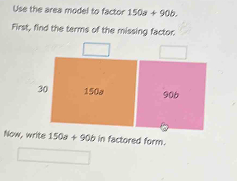 Use the area model to factor 150a+90b.
First, find the terms of the missing factor.
Now, write