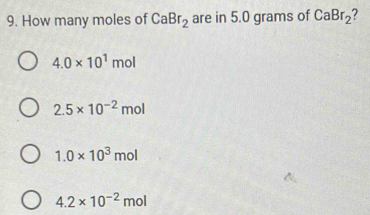 How many moles of CaBr_2 are in 5.0 grams of CaBr_2
4.0* 10^1mol
2.5* 10^(-2)mol
1.0* 10^3mol
4.2* 10^(-2)mo