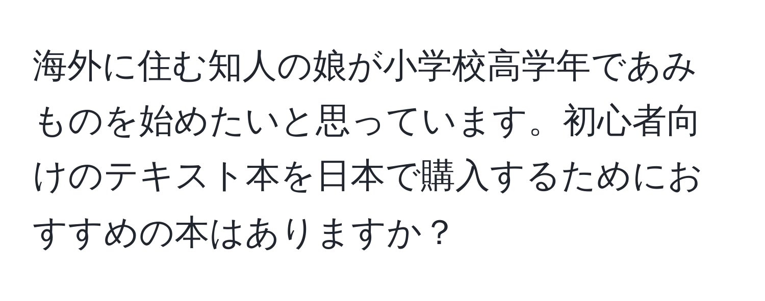 海外に住む知人の娘が小学校高学年であみものを始めたいと思っています。初心者向けのテキスト本を日本で購入するためにおすすめの本はありますか？