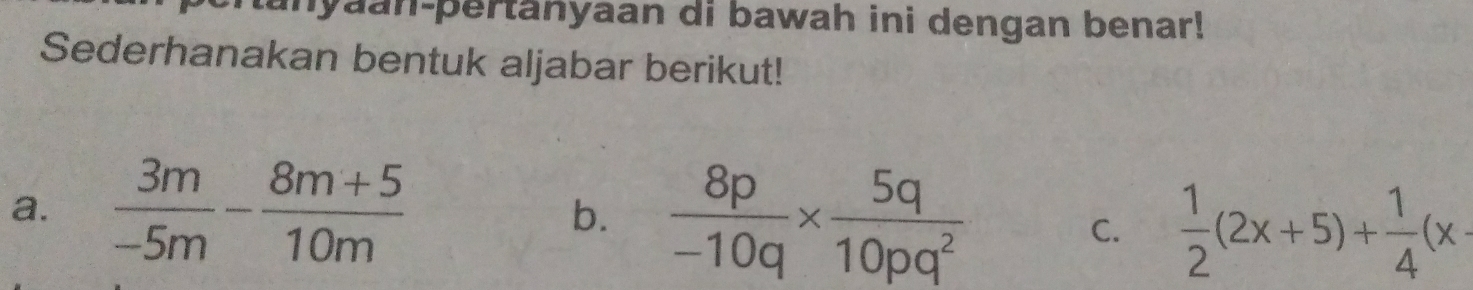 nyaan-pertanyaan di bawah ini dengan benar! 
Sederhanakan bentuk aljabar berikut! 
a.  3m/-5m - (8m+5)/10m  b.  8p/-10q *  5q/10pq^2 
C.  1/2 (2x+5)+ 1/4 (x