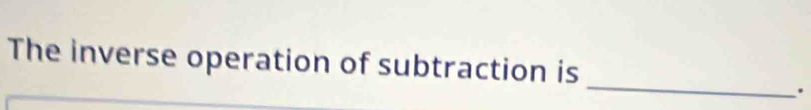 The inverse operation of subtraction is 
.