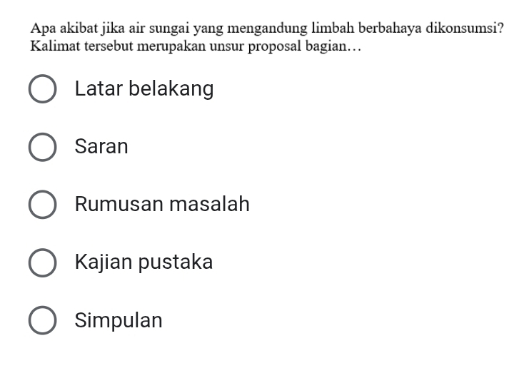 Apa akibat jika air sungai yang mengandung limbah berbahaya dikonsumsi?
Kalimat tersebut merupakan unsur proposal bagian…
Latar belakang
Saran
Rumusan masalah
Kajian pustaka
Simpulan