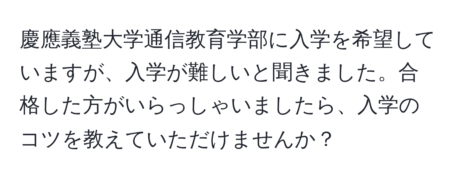 慶應義塾大学通信教育学部に入学を希望していますが、入学が難しいと聞きました。合格した方がいらっしゃいましたら、入学のコツを教えていただけませんか？