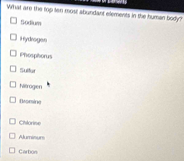 What are the top ten most abundant elements in the human body?
Sodium
Hydrogen
Phosphorus
Sulfur
Nitrogen
Bromine
Chlorine
Aluminum
Carbon