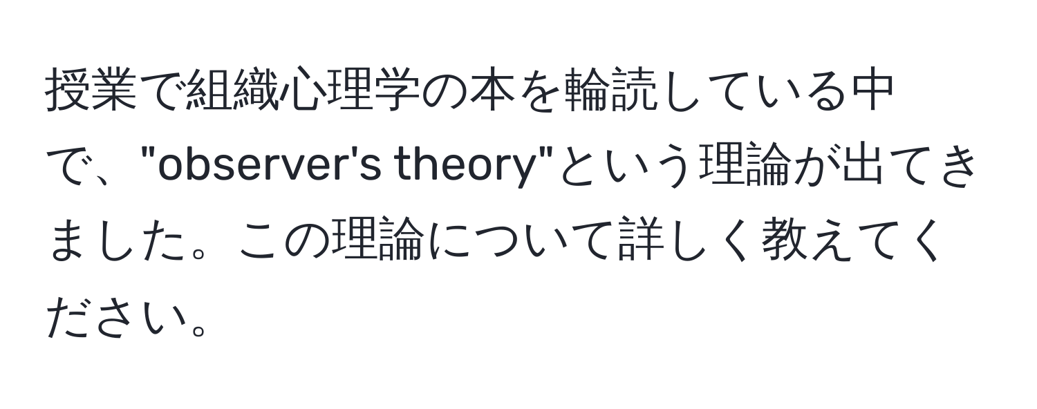 授業で組織心理学の本を輪読している中で、"observer's theory"という理論が出てきました。この理論について詳しく教えてください。