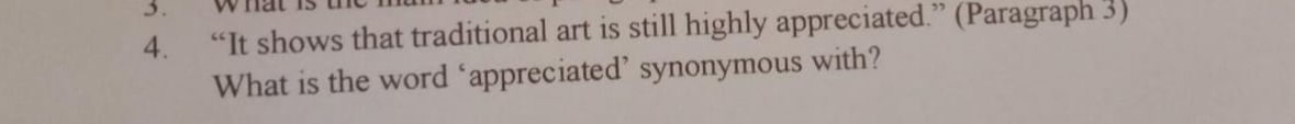 “It shows that traditional art is still highly appreciated.” (Paragraph 3) 
What is the word ‘appreciated’ synonymous with?