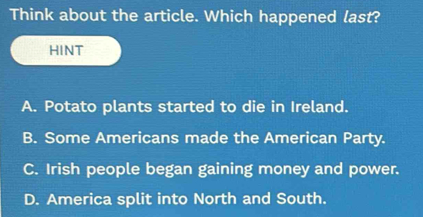 Think about the article. Which happened last?
HINT
A. Potato plants started to die in Ireland.
B. Some Americans made the American Party.
C. Irish people began gaining money and power.
D. America split into North and South.