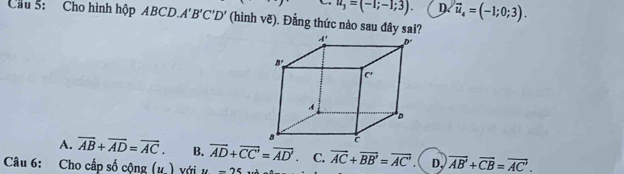 u_3=(-1;-1;3). D. vector u_4=(-1;0;3).
Cầu 5: Cho hình hộp ABCD.. A'B'C'D' (hình vẽ). Đằng thức nào sau đây sai?
A. overline AB+overline AD=overline AC. B. overline AD+overline CC'=overline AD'. C.
Câu 6: Cho cấp số cộng (u.) với u=25 vector AC+vector BB'=vector AC' D, overline AB'+overline CB=overline AC'.