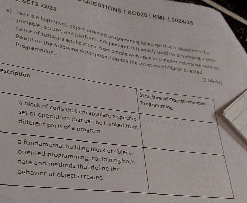 SET2 22/23 
QUESTIONS | SC025 | KML | 2024/25 
a) Java is a high-level, object-oriented programming language that is designed to b 
portable, secure, and platform-independent. It is widely use 
Programming. 
range of software applications, from simp 
Based on the following desc 
es