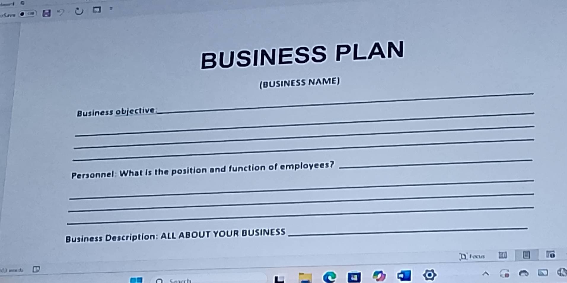 Saea 
BUSINESS PLAN 
(BUSINESS NAME) 
_Business objective 
_ 
_ 
_ 
_ 
Personnel: What is the position and function of employees? 
_ 
_ 
_ 
Business Description: ALL ABOUT YOUR BUSINESS 
_ 
[D Focus . 
nn do