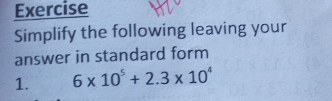 Exercise 
Simplify the following leaving your 
answer in standard form 
1. 6* 10^5+2.3* 10^4