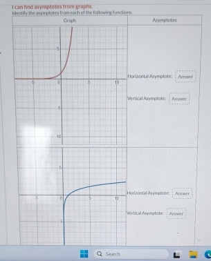 can hnd asymptotes from graphs. 
Identify the asymptotes from each of the following functions. 
Graph Asymptotes 
or izontal Asymptote: Answer 
ertical Asymotote Answer 
orizontal Asymptote: Answer 
rtical Asymptote: Answer 
Search