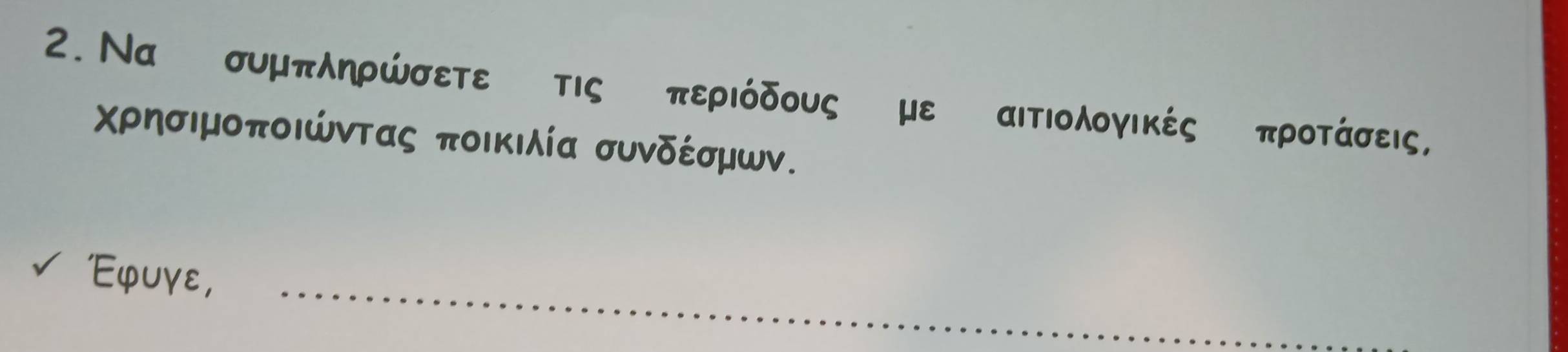 Να συμπληρώσετε τις περιόδους με αιΤΙολογικές προτάσεις, 
Χρησιμοποιώντας ποικιλία συνδέσμων. 
_ 
'φuγε,