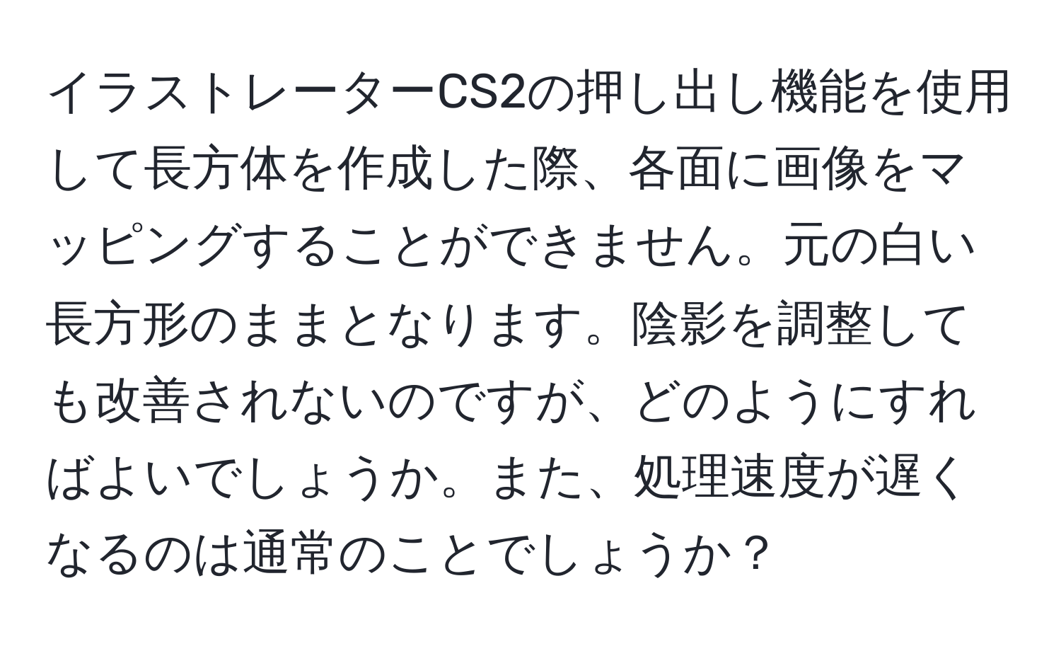 イラストレーターCS2の押し出し機能を使用して長方体を作成した際、各面に画像をマッピングすることができません。元の白い長方形のままとなります。陰影を調整しても改善されないのですが、どのようにすればよいでしょうか。また、処理速度が遅くなるのは通常のことでしょうか？