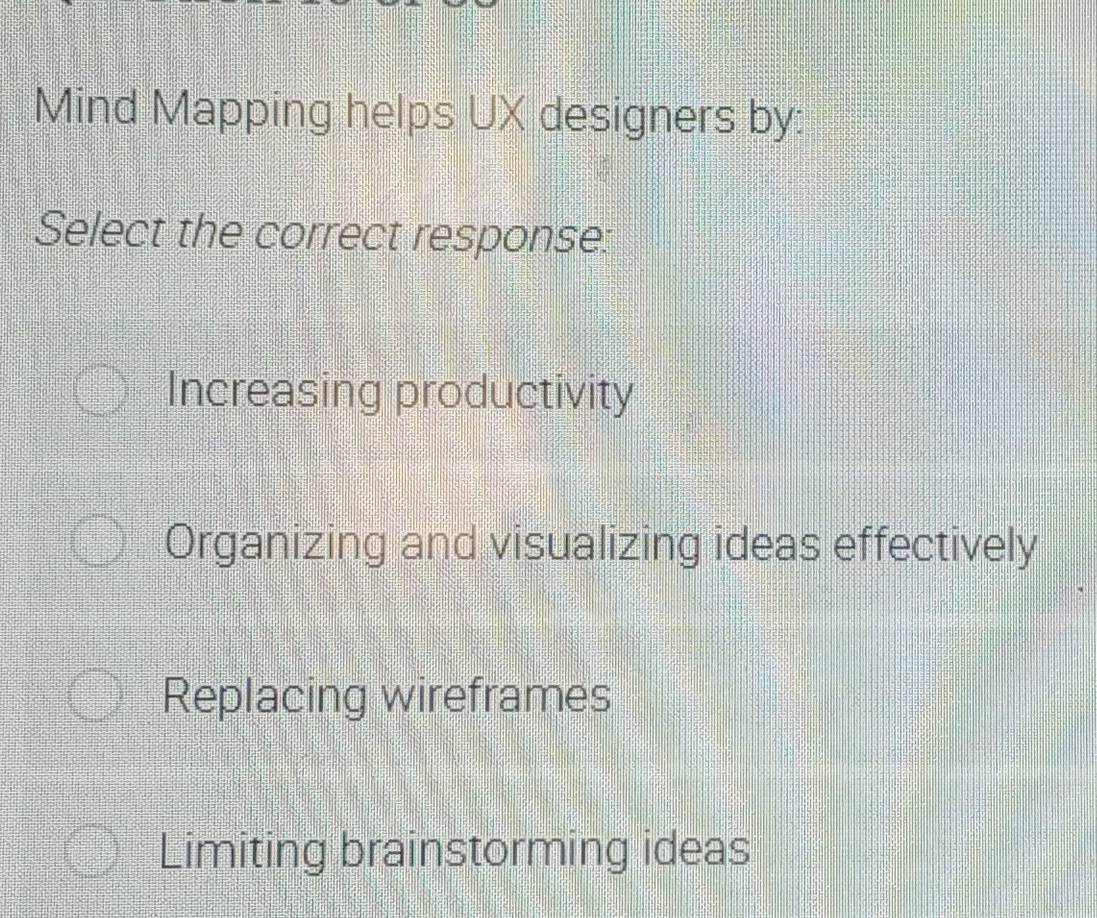 Mind Mapping helps UX designers by:
Select the correct response:
Increasing productivity
Organizing and visualizing ideas effectively
Replacing wireframes
Limiting brainstorming ideas