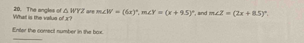 The angles of △ WYZ are m∠ W=(6x)^circ , m∠ Y=(x+9.5)^circ  , and m∠ Z=(2x+8.5)^circ , 
What is the value of x?
Enter the correct number in the box.
_