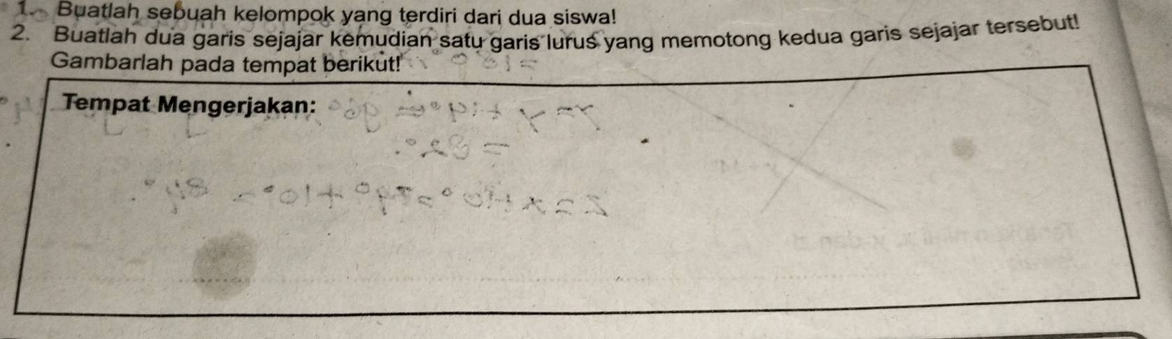 Buatlah sebuah kelompok yang terdiri dari dua siswa! 
2. Buatlah dua garis sejajar kemudian satu garis lurus yang memotong kedua garis sejajar tersebut! 
Gambarlah pada tempat berikut! 
Tempat Mengerjakan: