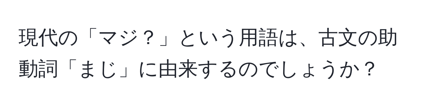 現代の「マジ？」という用語は、古文の助動詞「まじ」に由来するのでしょうか？