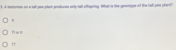 A testcross on a tall pea plant produces only tall offspring. What is the genotype of the tall pea plant?
t
Tt or tt
π