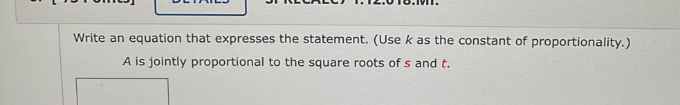 Write an equation that expresses the statement. (Use k as the constant of proportionality.)
A is jointly proportional to the square roots of s and t.