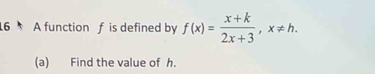 A function f is defined by f(x)= (x+k)/2x+3 , x!= h. 
(a) Find the value of h.