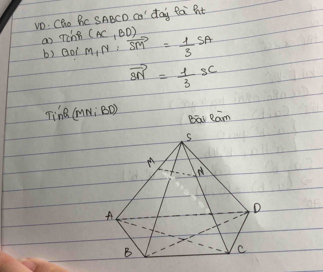 vO: Cho Bc SABCD co' day fa ht 
a) TChò (AC, BD) 
b) Goi M,N : vector SM= 1/3 SA
vector SN= 1/3 SC
Tine (mNi BD) 
Bai Ram