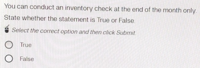 You can conduct an inventory check at the end of the month only.
State whether the statement is True or False.
Select the correct option and then click Submit.
True
False