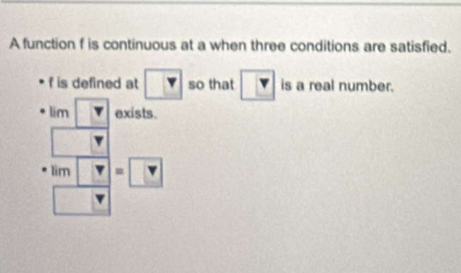 A function f is continuous at a when three conditions are satisfied.
f is defined at Y so that boxed v is a real number. 
lim exists. 
lim boxed v