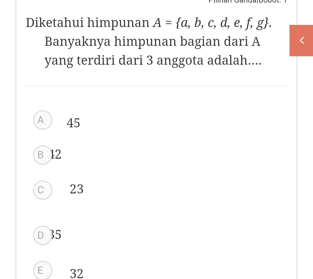 Diketahui himpunan A= a,b,c,d,e,f,g. 
Banyaknya himpunan bagian dari A
yang terdiri dari 3 anggota adalah....
A ₹45
B 12
c ) 23
D 35
E 32