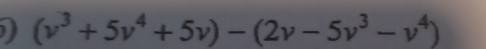 ) (v^3+5v^4+5v)-(2v-5v^3-v^4)