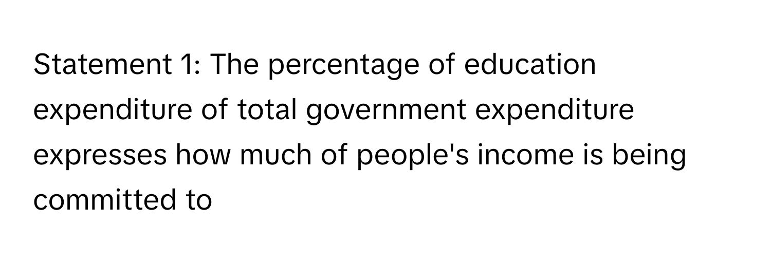 Statement 1: The percentage of education expenditure of total government expenditure expresses how much of people's income is being committed to