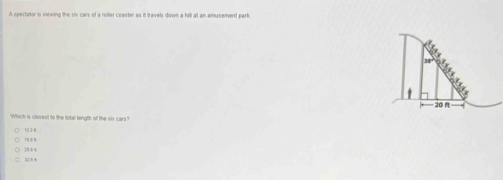 A spectator is viewing the six cars of a roller coaster as it travels down a hill at an amusement park.
Which is closest to the total length of the six cars?
12.3 n
15.8 n
25 6 n
32.5