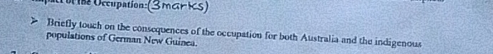 ol he Occupation: (3 Mar KS) 
Briefly touch on the consequences of the occupation for both Australia and the indigenous 
populations of German New Guinea.