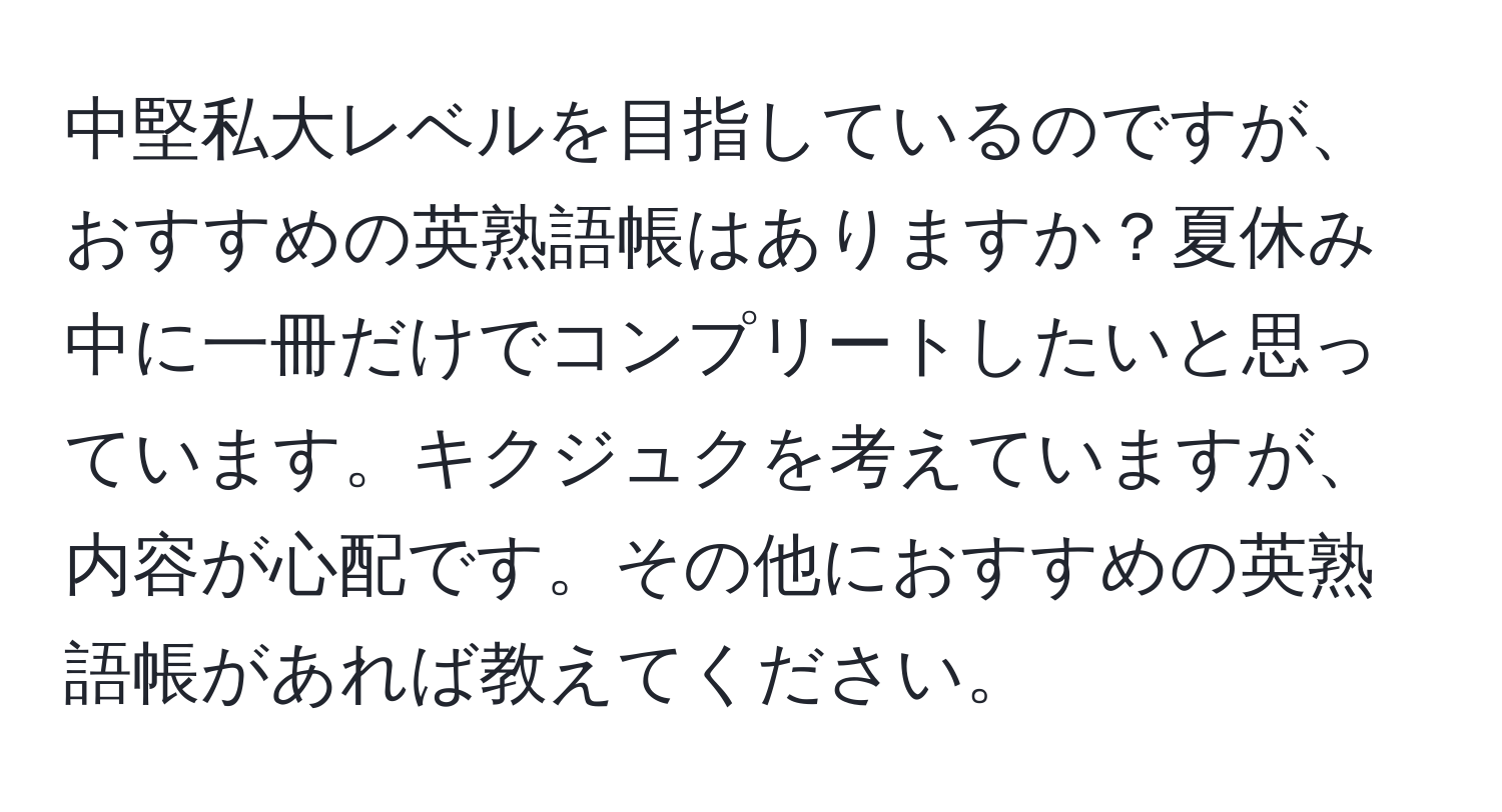 中堅私大レベルを目指しているのですが、おすすめの英熟語帳はありますか？夏休み中に一冊だけでコンプリートしたいと思っています。キクジュクを考えていますが、内容が心配です。その他におすすめの英熟語帳があれば教えてください。