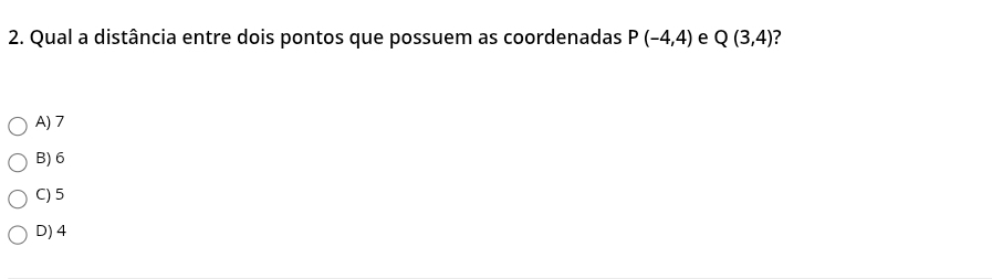 Qual a distância entre dois pontos que possuem as coordenadas P(-4,4) e Q(3,4) ?
A) 7
B) 6
C) 5
D) 4